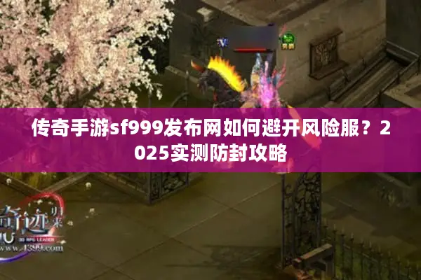 传奇手游sf999发布网如何避开风险服?2025实测防封攻略 传奇手游sf999发布网如何避开风险服?2025实测防封攻略