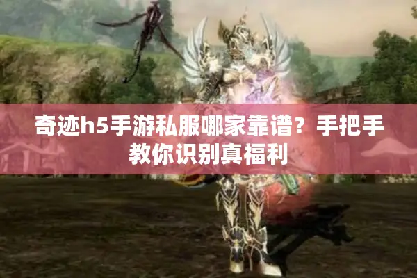 奇迹h5手游私服哪家靠谱？手把手教你识别真福利