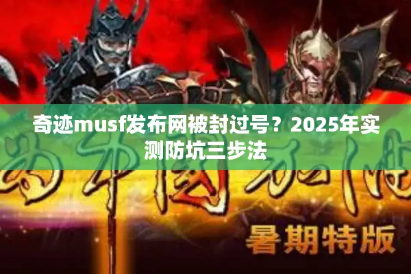 奇迹musf发布网被封过号？2025年实测防坑三步法