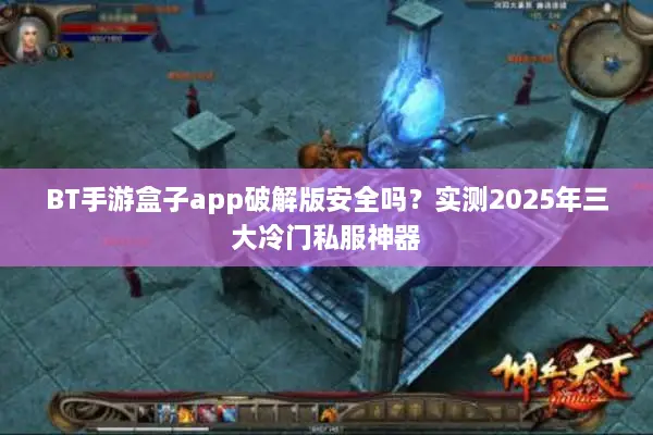 BT手游盒子app破解版安全吗？实测2025年三大冷门私服神器