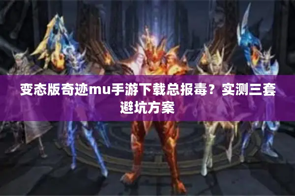 变态版奇迹mu手游下载总报毒？实测三套避坑方案