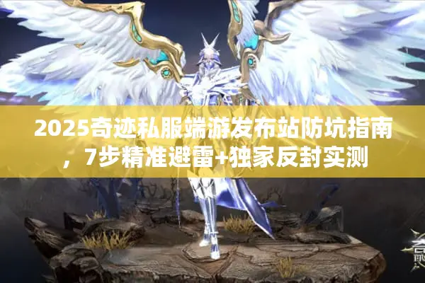 2025奇迹私服端游发布站防坑指南，7步精准避雷+独家反封实测