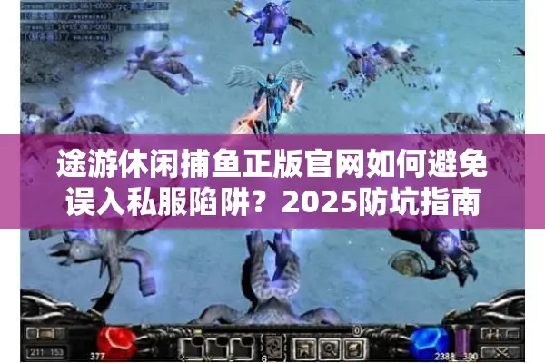 途游休闲捕鱼正版官网如何避免误入私服陷阱？2025防坑指南