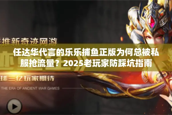任达华代言的乐乐捕鱼正版为何总被私服抢流量？2025老玩家防踩坑指南