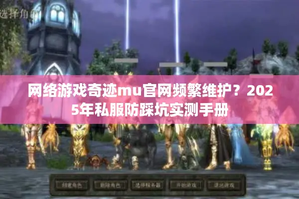 网络游戏奇迹mu官网频繁维护？2025年私服防踩坑实测手册