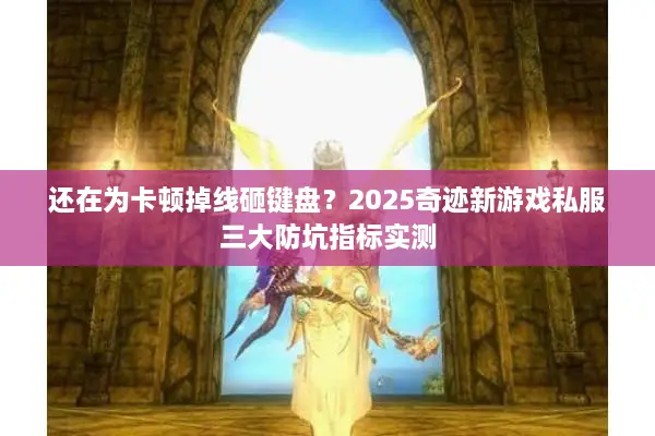 还在为卡顿掉线砸键盘?2025奇迹新游戏私服三大防坑指标实测 还在为卡顿掉线砸键盘?2025奇迹新游戏私服三大防坑指标实测