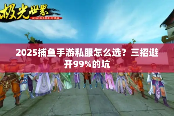 2025捕鱼手游私服怎么选？三招避开99%的坑