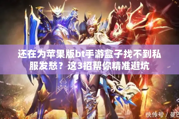 还在为苹果版bt手游盒子找不到私服发愁？这3招帮你精准避坑