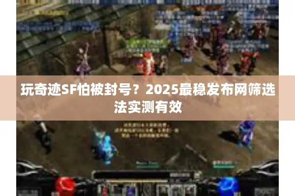 玩奇迹SF怕被封号？2025最稳发布网筛选法实测有效