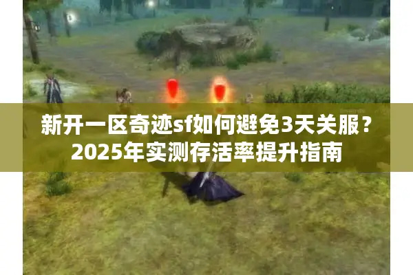 新开一区奇迹sf如何避免3天关服？2025年实测存活率提升指南
