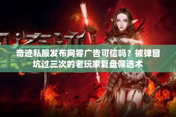 奇迹私服发布网零广告可信吗？被弹窗坑过三次的老玩家复盘筛选术