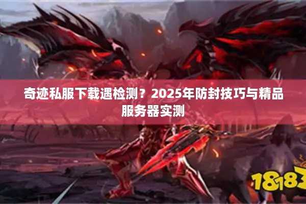 奇迹私服下载遇检测？2025年防封技巧与精品服务器实测