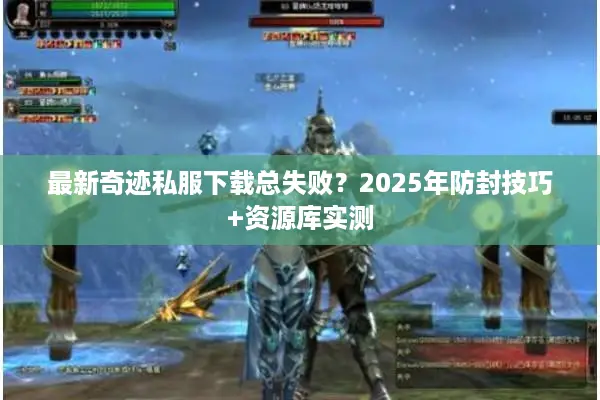最新奇迹私服下载总失败？2025年防封技巧+资源库实测