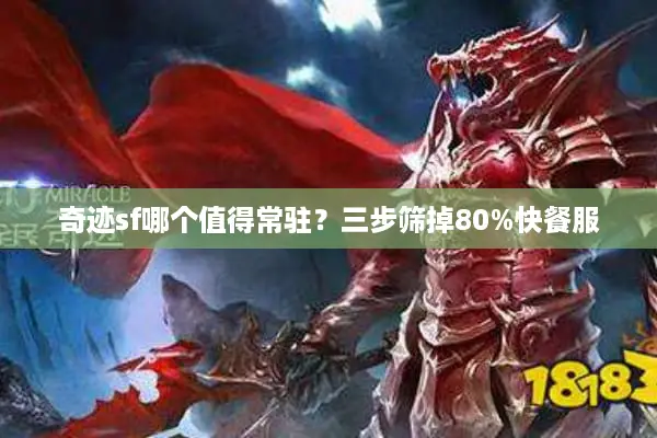 奇迹sf哪个值得常驻?三步筛掉80%快餐服 奇迹sf哪个值得常驻?三步筛掉80%快餐服