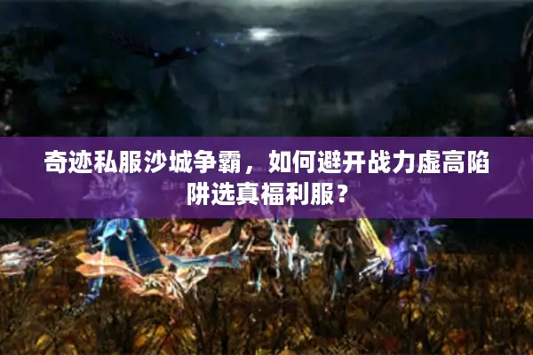 奇迹私服沙城争霸，如何避开战力虚高陷阱选真福利服？
