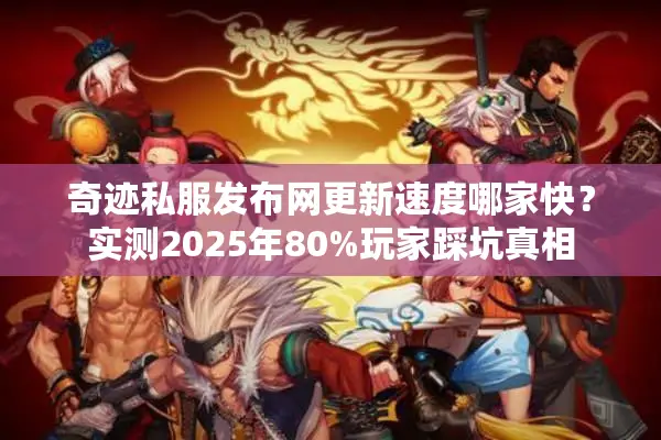 奇迹私服发布网更新速度哪家快？实测2025年80%玩家踩坑真相