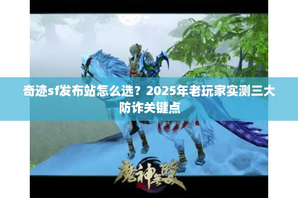 奇迹sf发布站怎么选？2025年老玩家实测三大防诈关键点