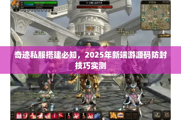 奇迹私服搭建必知，2025年新端游源码防封技巧实测