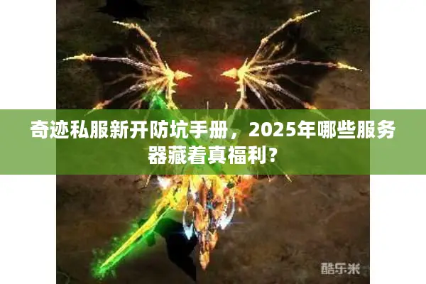 奇迹私服新开防坑手册，2025年哪些服务器藏着真福利？
