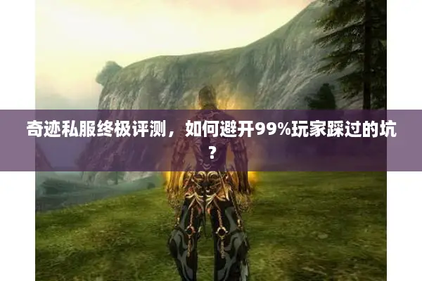 奇迹私服终极评测，如何避开99%玩家踩过的坑？
