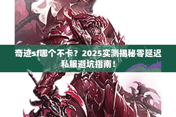 奇迹sf哪个不卡?2025实测揭秘零延迟私服避坑指南! 奇迹sf哪个不卡?2025实测揭秘零延迟私服避坑指南!