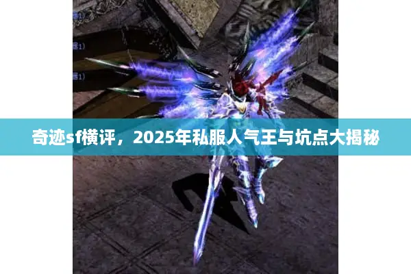 奇迹sf横评,2025年私服人气王与坑点大揭秘 奇迹sf横评,2025年私服人气王与坑点大揭秘