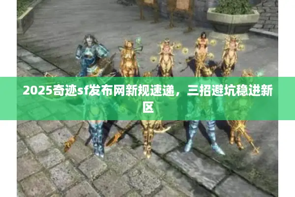 2025奇迹sf发布网新规速递，三招避坑稳进新区