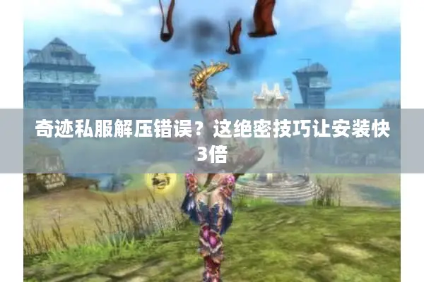 奇迹私服解压错误？这绝密技巧让安装快3倍