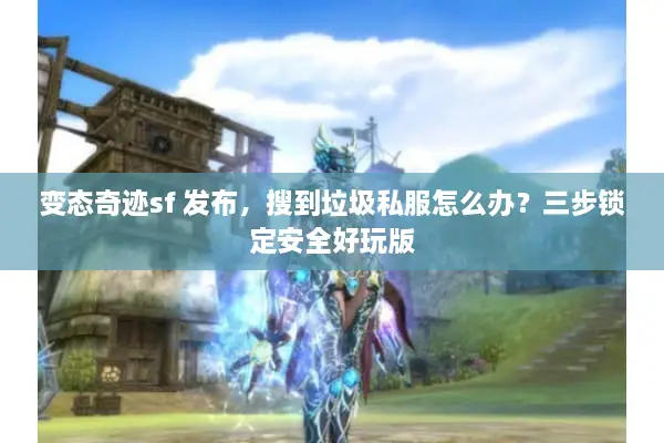 变态奇迹sf 发布，搜到垃圾私服怎么办？三步锁定安全好玩版