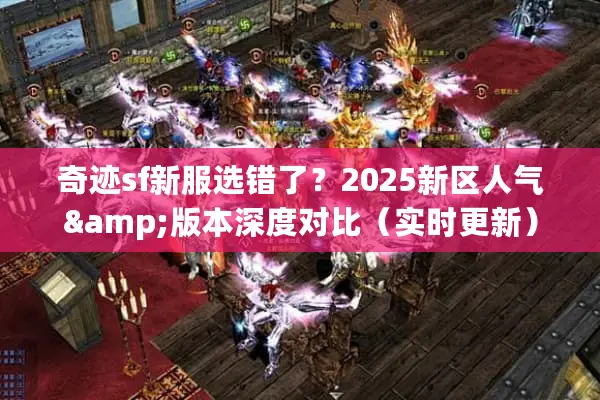 奇迹sf新服选错了？2025新区人气&版本深度对比（实时更新）