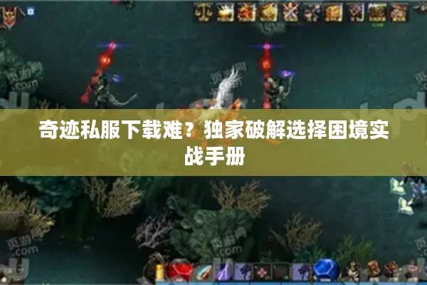 奇迹私服下载难？独家破解选择困境实战手册
