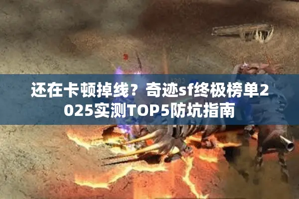 还在卡顿掉线？奇迹sf终极榜单2025实测TOP5防坑指南