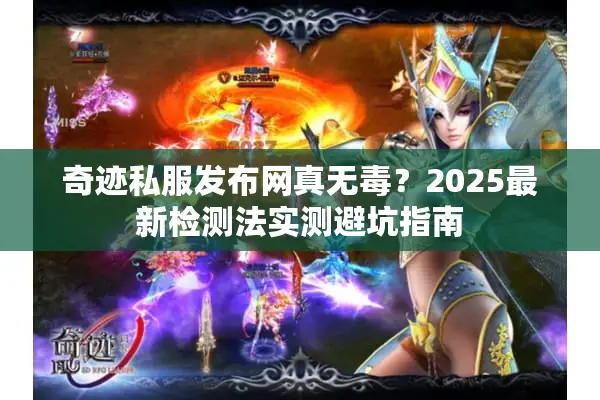 奇迹私服发布网真无毒？2025最新检测法实测避坑指南