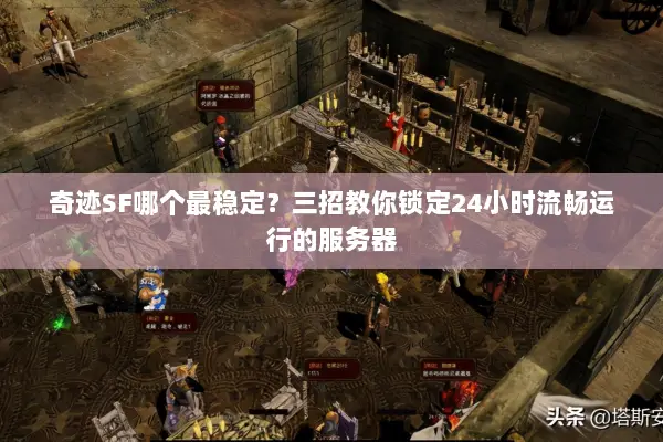 奇迹SF哪个最稳定？三招教你锁定24小时流畅运行的服务器