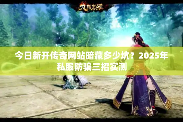 今日新开传奇网站暗藏多少坑？2025年私服防骗三招实测