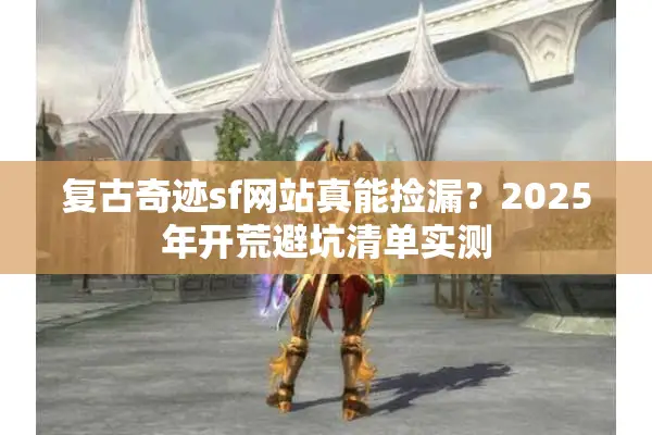 复古奇迹sf网站真能捡漏？2025年开荒避坑清单实测