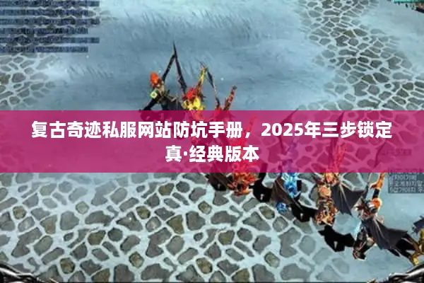 复古奇迹私服网站防坑手册，2025年三步锁定真·经典版本
