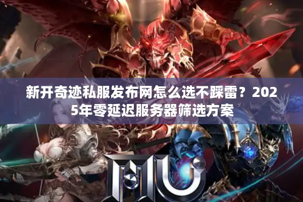 新开奇迹私服发布网怎么选不踩雷？2025年零延迟服务器筛选方案