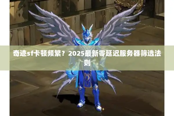 奇迹sf卡顿频繁？2025最新零延迟服务器筛选法则
