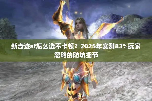 新奇迹sf怎么选不卡顿？2025年实测83%玩家忽略的防坑细节