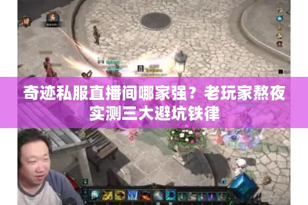 奇迹私服直播间哪家强？老玩家熬夜实测三大避坑铁律