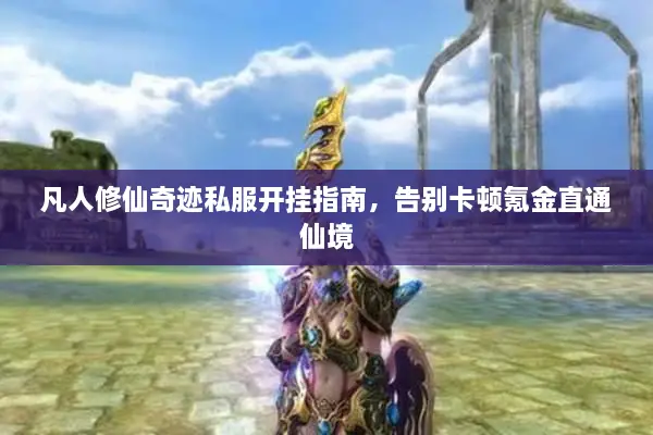 凡人修仙奇迹私服开挂指南，告别卡顿氪金直通仙境