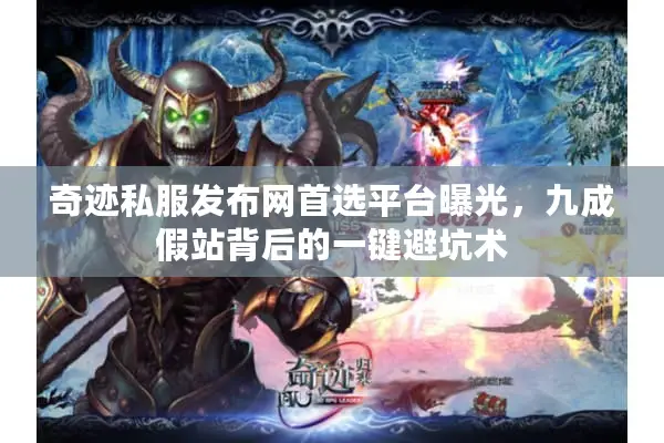 奇迹私服发布网首选平台曝光，九成假站背后的一键避坑术