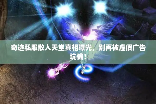 奇迹私服散人天堂真相曝光，别再被虚假广告坑骗！