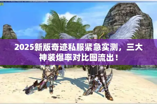 2025新版奇迹私服紧急实测,三大神装爆率对比图流出! 2025新版奇迹私服紧急实测,三大神装爆率对比图流出!