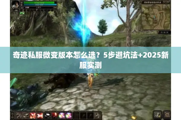 奇迹私服微变版本怎么选？5步避坑法+2025新服实测