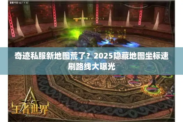 奇迹私服新地图荒了？2025隐藏地图坐标速刷路线大曝光