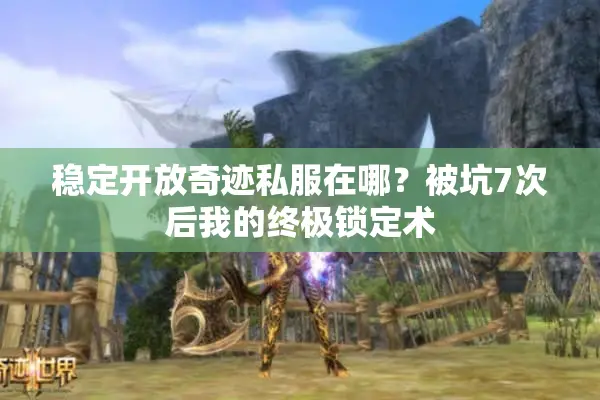 稳定开放奇迹私服在哪？被坑7次后我的终极锁定术