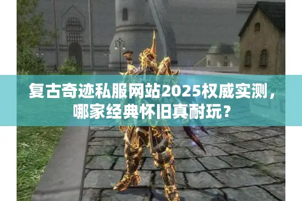 复古奇迹私服网站2025权威实测，哪家经典怀旧真耐玩？