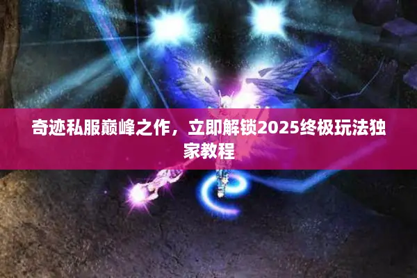 奇迹私服巅峰之作，立即解锁2025终极玩法独家教程